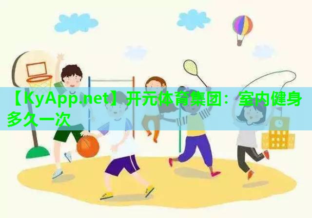 开元体育集团：室内健身多久一次