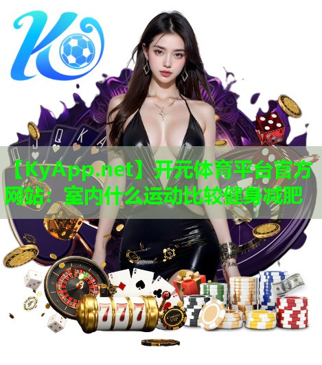 <strong>开元体育平台官方网站：室内什么运动比较健身减肥</strong>