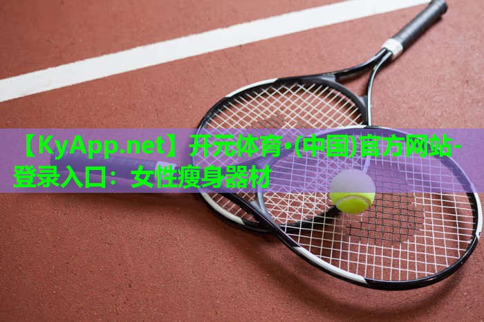 开元体育·(中国)官方网站-登录入口：女性瘦身器材