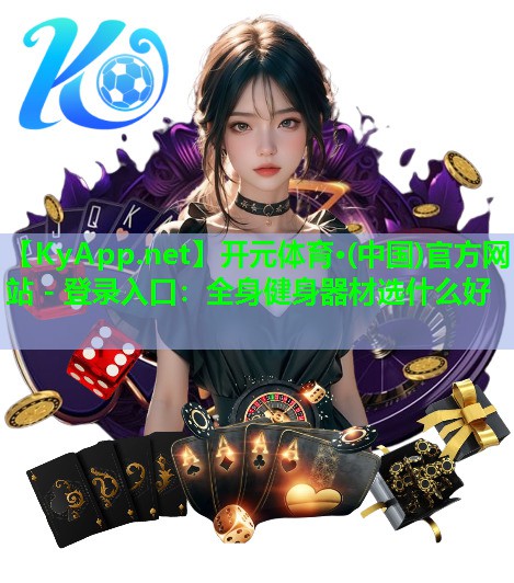 <strong>开元体育·(中国)官方网站 - 登录入口：全身健身器材选什么好</strong>