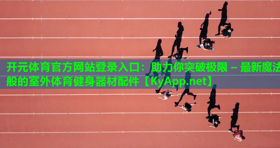 <strong>开元体育官方网站登录入口：助力你突破极限 – 最新魔法般的室外体育健身器材配件</strong>