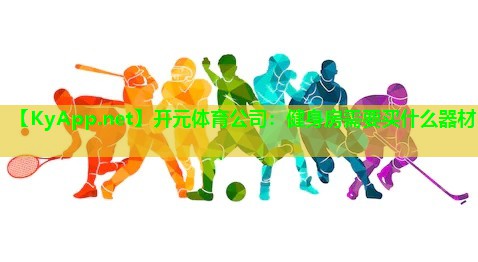开元体育公司：健身房需要买什么器材