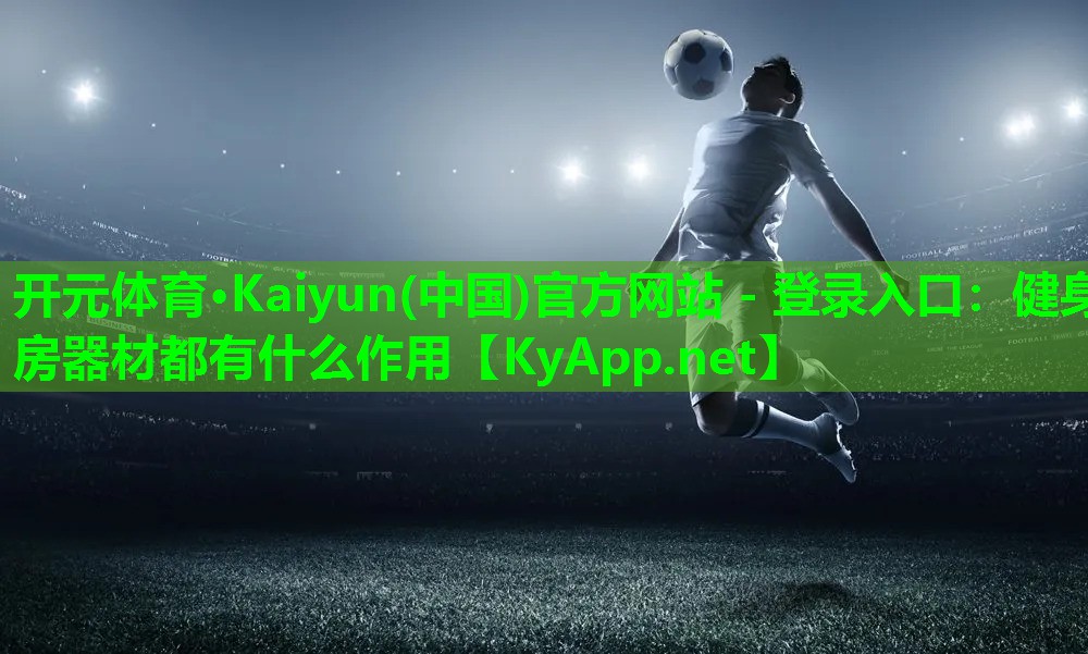 开元体育·Kaiyun(中国)官方网站 - 登录入口：健身房器材都有什么作用