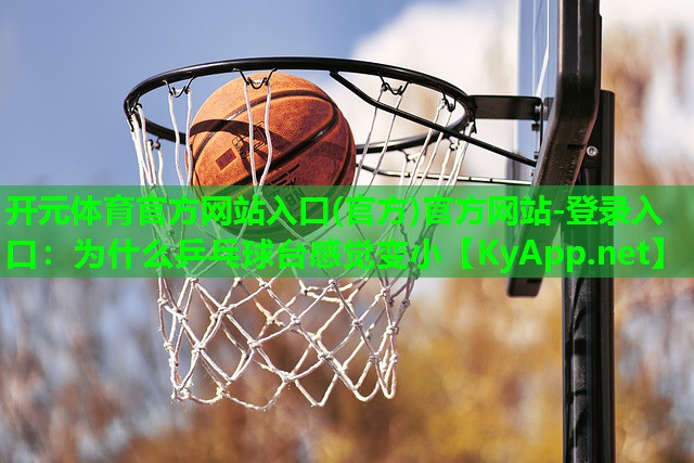 <strong>开元体育官方网站入口(官方)官方网站-登录入口：为什么乒乓球台感觉变小</strong>