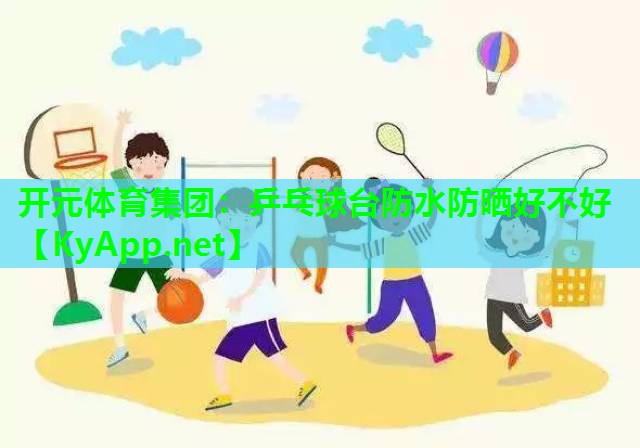 开元体育集团：乒乓球台防水防晒好不好
