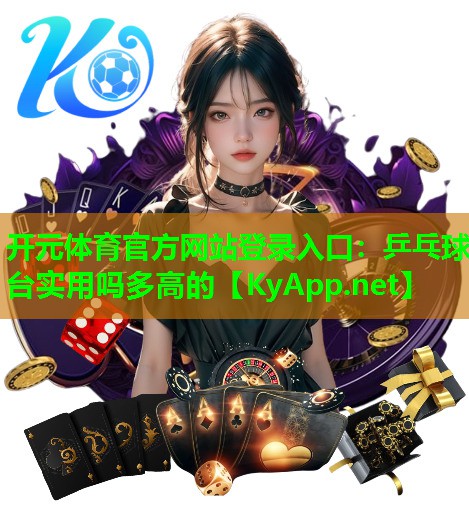 <strong>开元体育官方网站登录入口：乒乓球台实用吗多高的</strong>