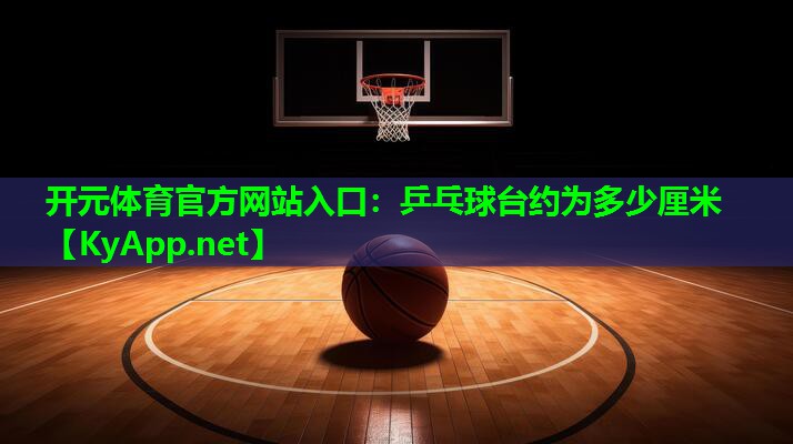 开元体育官方网站入口：乒乓球台约为多少厘米