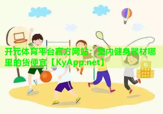 开元体育平台官方网站：室内健身器材哪里的货便宜