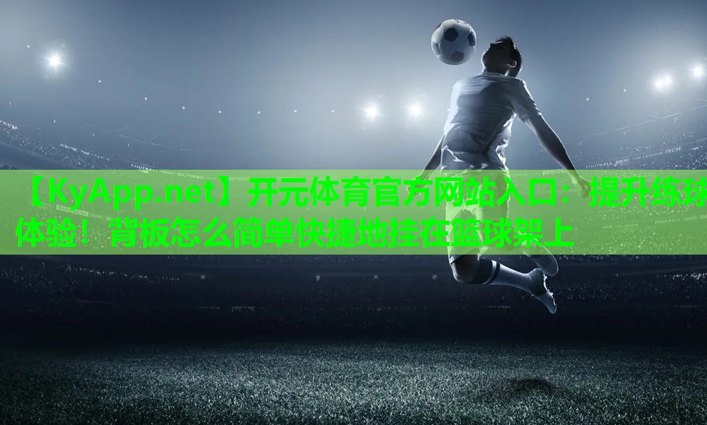 <strong>开元体育官方网站入口：提升练球体验！背板怎么简单快捷地挂在篮球架上</strong>