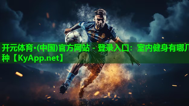 开元体育·(中国)官方网站 - 登录入口：室内健身有哪几种