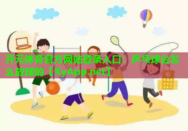 <strong>开元体育官方网站登录入口：乒乓球台怎么放球的</strong>