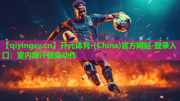 开元体育·(China)官方网站-登录入口：室内爆汗健身动作