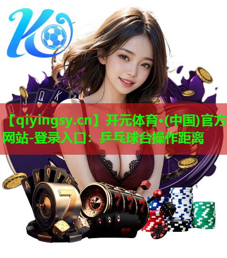 开元体育·(中国)官方网站-登录入口：乒乓球台操作距离