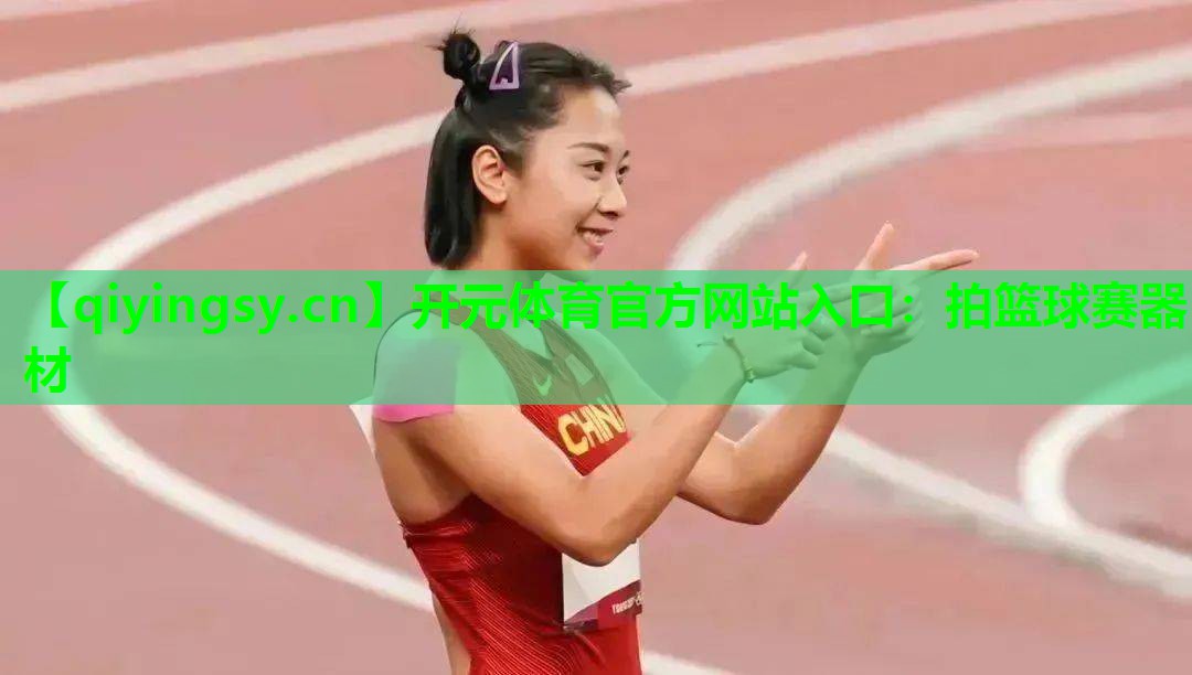 开元体育官方网站入口：拍篮球赛器材
