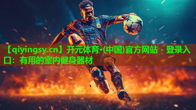 开元体育·(中国)官方网站 - 登录入口：有用的室内健身器材