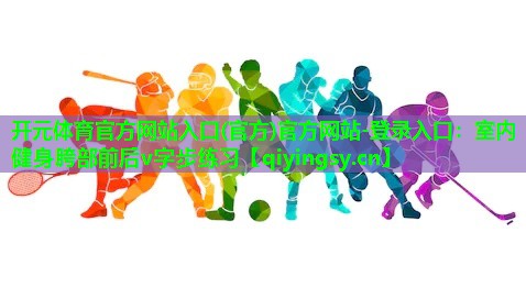 开元体育官方网站入口(官方)官方网站-登录入口：室内健身胯部前后v字步练习