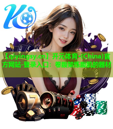 开元体育·(China)官方网站-登录入口：卷腹架练腹肌的器材