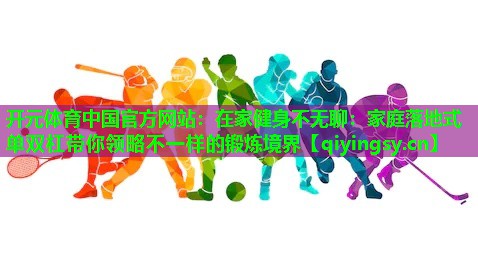 <strong>开元体育中国官方网站：在家健身不无聊：家庭落地式单双杠带你领略不一样的锻炼境界</strong>
