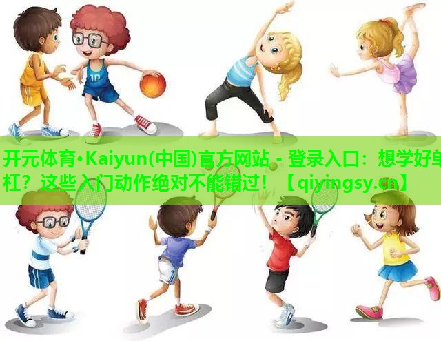<strong>开元体育·Kaiyun(中国)官方网站 - 登录入口：想学好单杠？这些入门动作绝对不能错过！</strong>