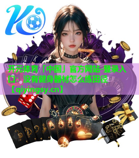 <strong>开元体育「中国」官方网站-登录入口：没有健身器材怎么练田径</strong>