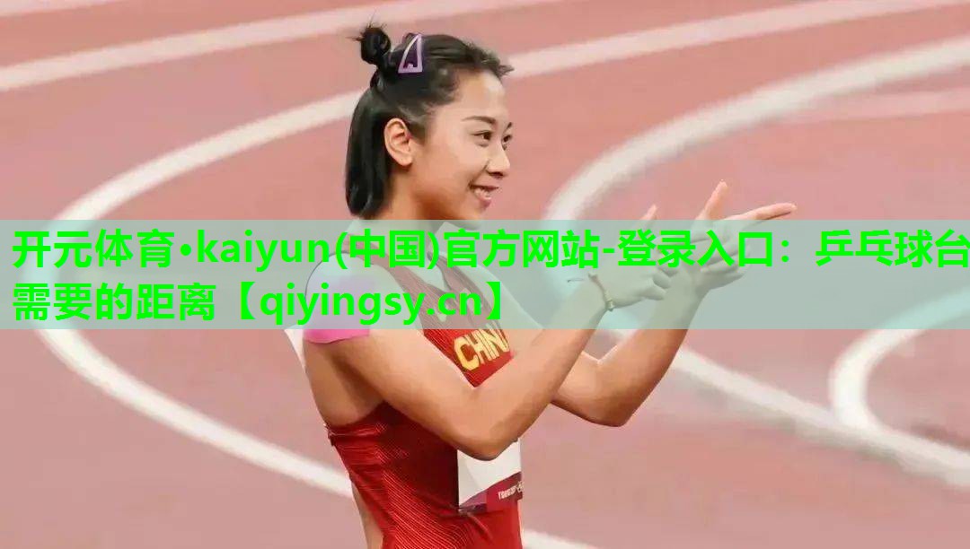 开元体育·kaiyun(中国)官方网站-登录入口：乒乓球台需要的距离
