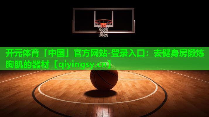 <strong>开元体育「中国」官方网站-登录入口：去健身房锻炼胸肌的器材</strong>