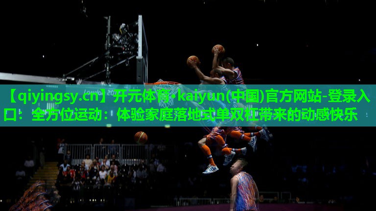 <strong>开元体育·kaiyun(中国)官方网站-登录入口：全方位运动：体验家庭落地式单双杠带来的动感快乐</strong>