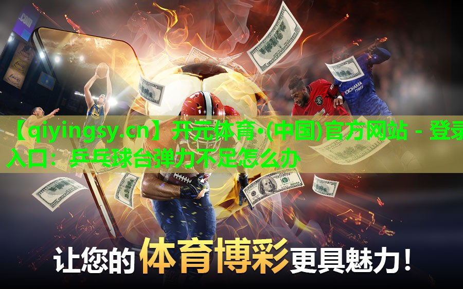 开元体育·(中国)官方网站 - 登录入口：乒乓球台弹力不足怎么办