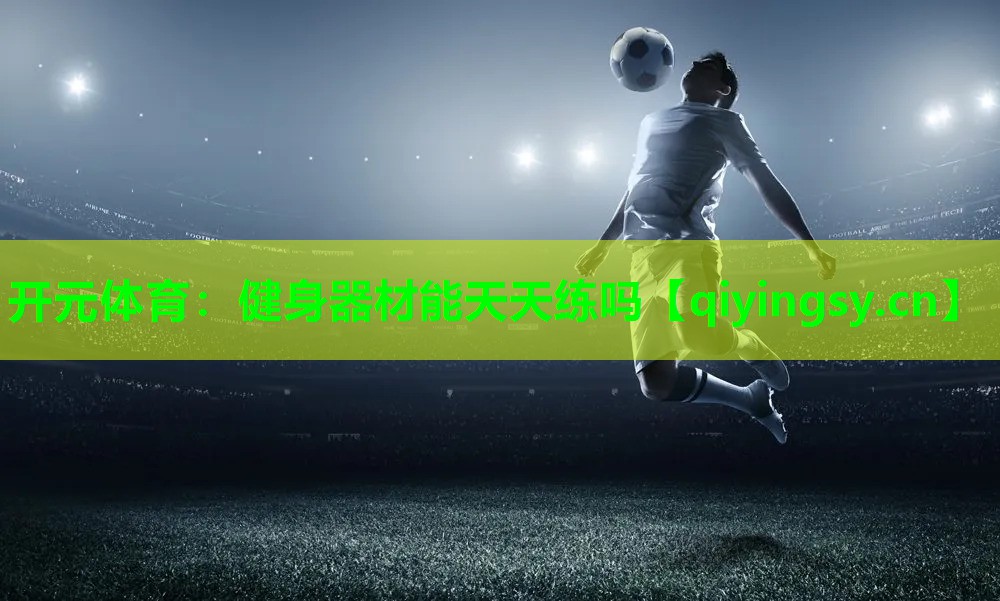 开元体育：健身器材能天天练吗