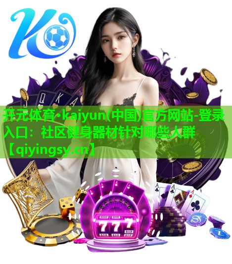 开元体育·kaiyun(中国)官方网站-登录入口：社区健身器材针对哪些人群