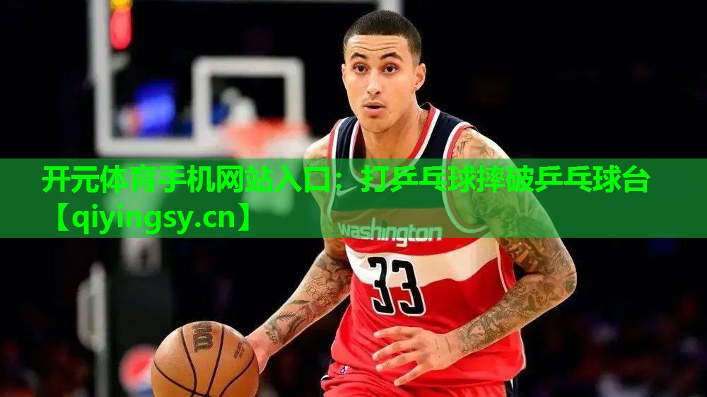 开元体育手机网站入口：打乒乓球摔破乒乓球台
