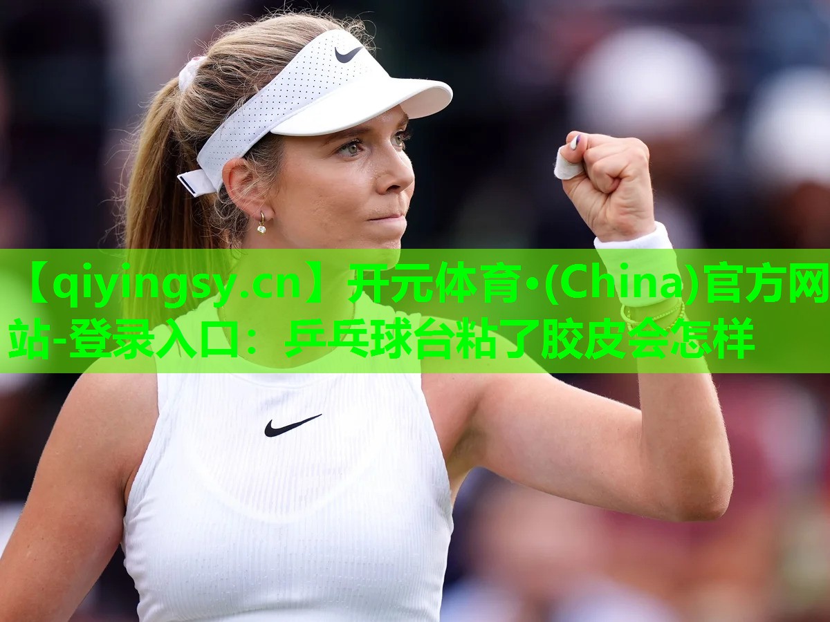 开元体育·(China)官方网站-登录入口：乒乓球台粘了胶皮会怎样