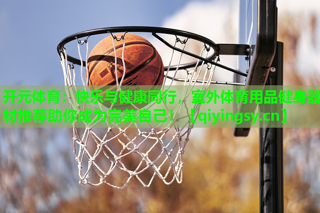 <strong>开元体育：快乐与健康同行，室外体育用品健身器材推荐助你成为完美自己！</strong>