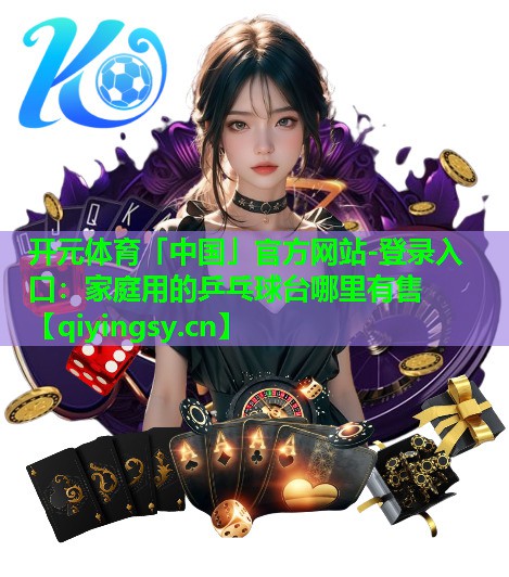<strong>开元体育「中国」官方网站-登录入口：家庭用的乒乓球台哪里有售</strong>