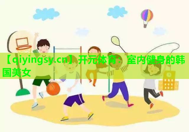 开元体育：室内健身的韩国美女