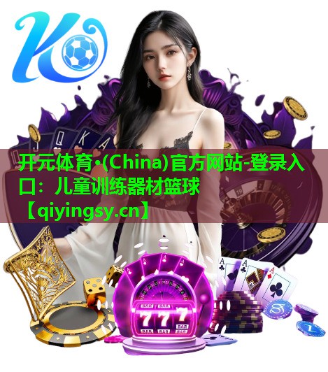 <strong>开元体育·(China)官方网站-登录入口：儿童训练器材篮球</strong>