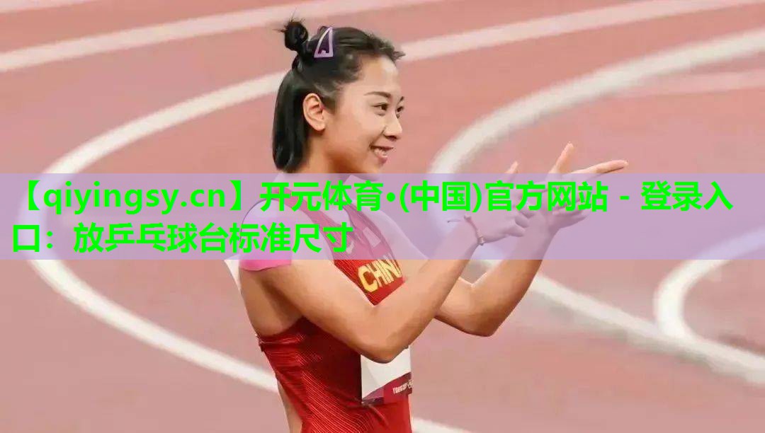 开元体育·(中国)官方网站 - 登录入口：放乒乓球台标准尺寸