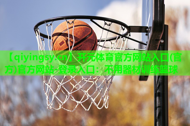 <strong>开元体育官方网站入口(官方)官方网站-登录入口：不用器材训练篮球</strong>
