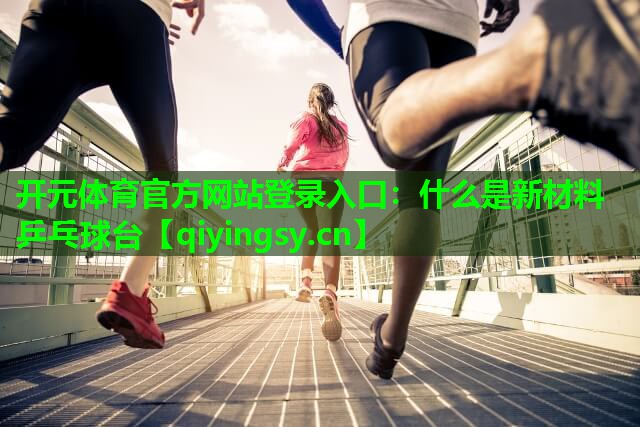 开元体育官方网站登录入口：什么是新材料乒乓球台