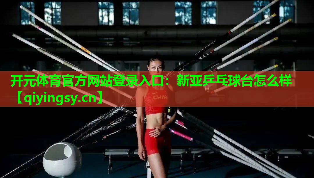 <strong>开元体育官方网站登录入口：新亚乒乓球台怎么样</strong>