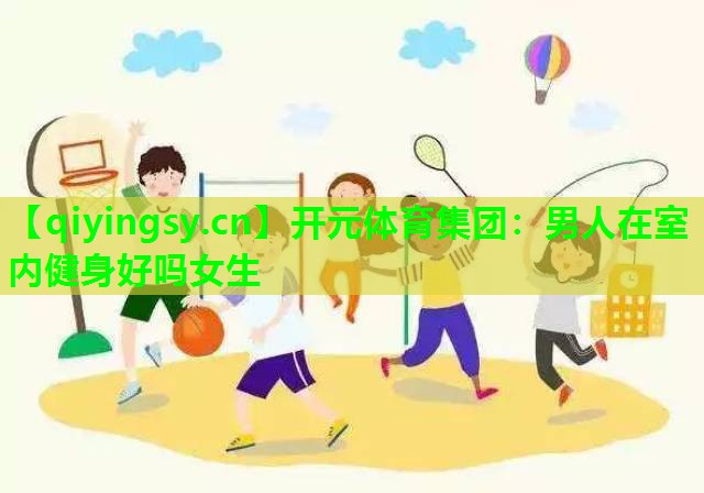 <strong>开元体育集团：男人在室内健身好吗女生</strong>