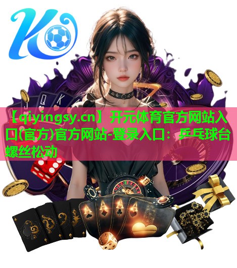 开元体育官方网站入口(官方)官方网站-登录入口：乒乓球台螺丝松动