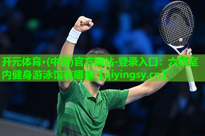 <strong>开元体育·(中国)官方网站-登录入口：六枝室内健身游泳馆有哪些</strong>