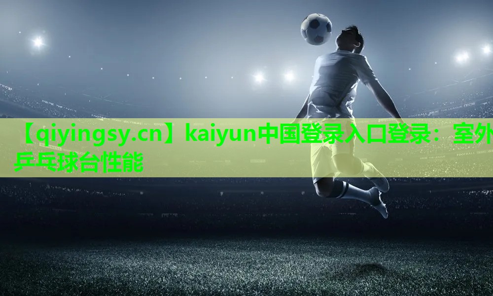 kaiyun中国登录入口登录：室外乒乓球台性能