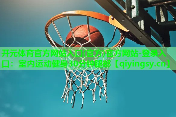 <strong>开元体育官方网站入口(官方)官方网站-登录入口：室内运动健身30分钟腿部</strong>