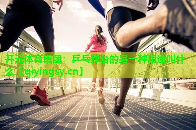 <strong>开元体育集团：乒乓球台的另一种用途叫什么</strong>