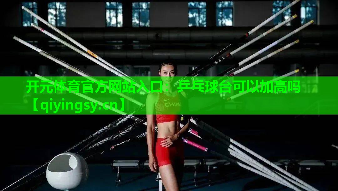 开元体育官方网站入口：乒乓球台可以加高吗