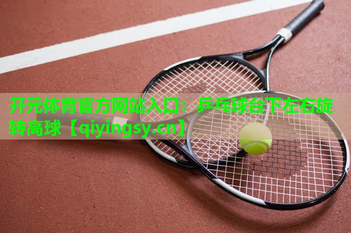 <strong>开元体育官方网站入口：乒乓球台下左右旋转高球</strong>