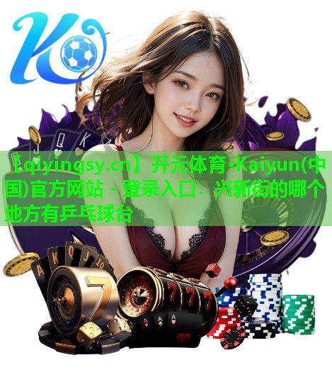 开元体育·Kaiyun(中国)官方网站 - 登录入口：兴新街的哪个地方有乒乓球台