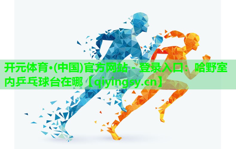 开元体育·(中国)官方网站 - 登录入口：哈野室内乒乓球台在哪